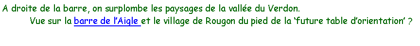 Zone de Texte: A droite de la barre, on surplombe les paysages de la valle du Verdon.           Vue sur la barre de lAigle et le village de Rougon du pied de la future table dorientation ?