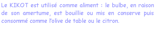 Zone de Texte: Le KIKOT est utilis comme aliment : le bulbe, en raison de son amertume, est bouillie ou mis en conserve puis consomm comme lolive de table ou le citron.